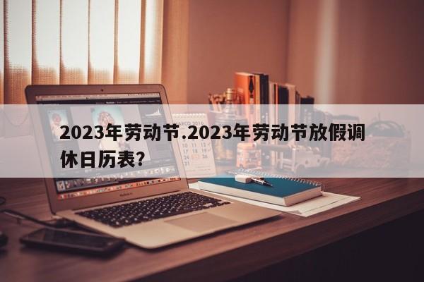 2023年劳动节.2023年劳动节放假调休日历表?