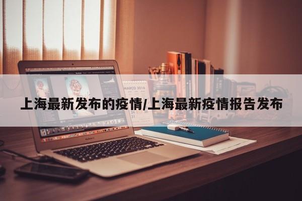 上海最新发布的疫情/上海最新疫情报告发布