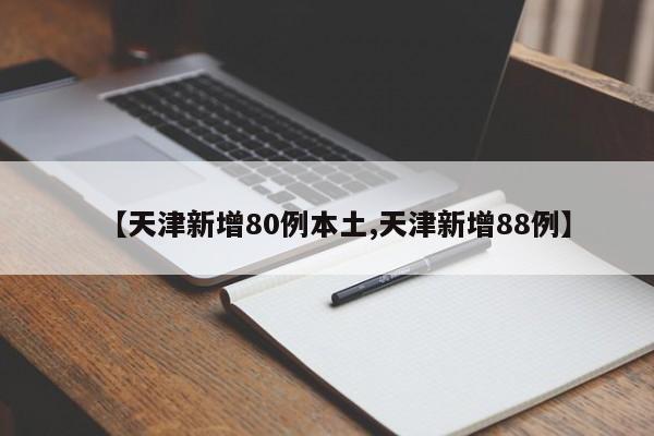 【天津新增80例本土,天津新增88例】