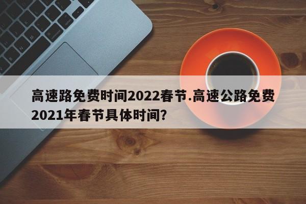 高速路免费时间2022春节.高速公路免费2021年春节具体时间?