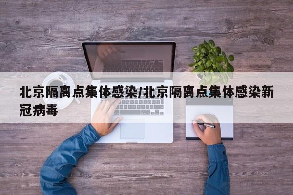 北京隔离点集体感染/北京隔离点集体感染新冠病毒