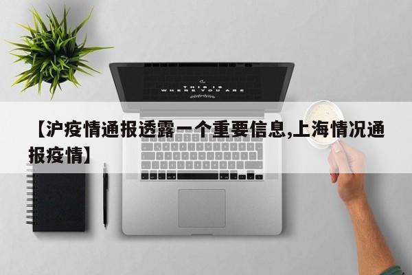 【沪疫情通报透露一个重要信息,上海情况通报疫情】