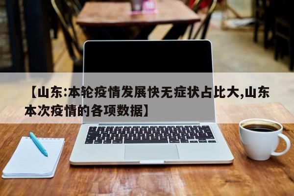 【山东:本轮疫情发展快无症状占比大,山东本次疫情的各项数据】