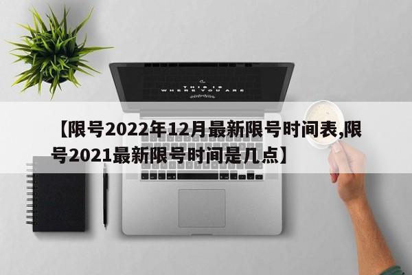 【限号2022年12月最新限号时间表,限号2021最新限号时间是几点】