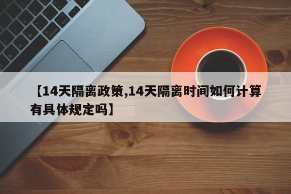 【14天隔离政策,14天隔离时间如何计算有具体规定吗】