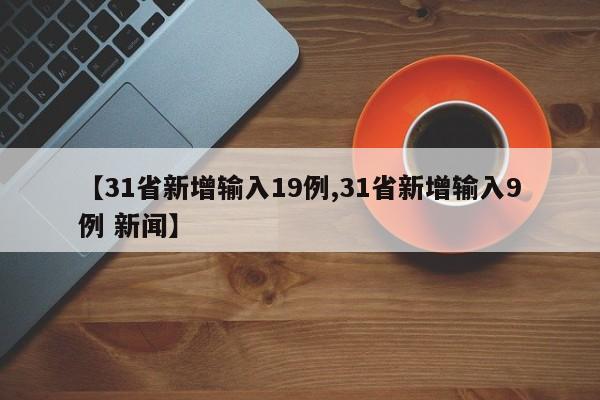 【31省新增输入19例,31省新增输入9例 新闻】