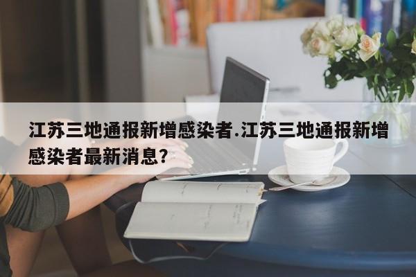 江苏三地通报新增感染者.江苏三地通报新增感染者最新消息?