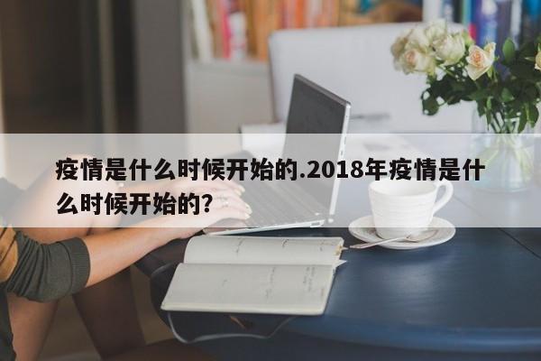 疫情是什么时候开始的.2018年疫情是什么时候开始的?