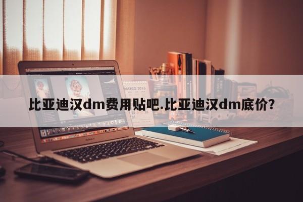 比亚迪汉dm费用贴吧.比亚迪汉dm底价?
