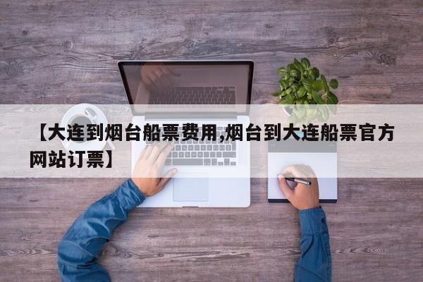【大连到烟台船票费用,烟台到大连船票官方网站订票】