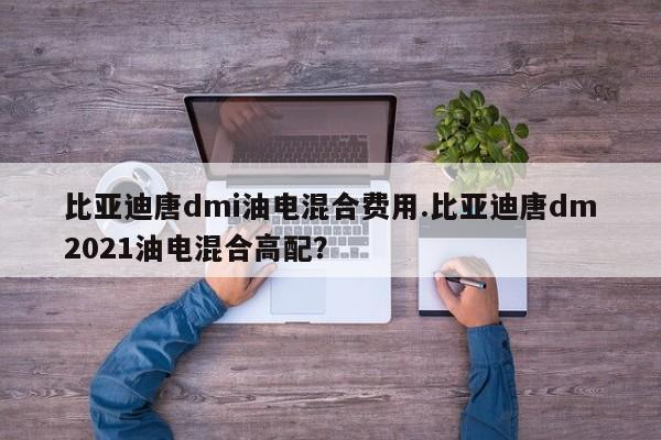 比亚迪唐dmi油电混合费用.比亚迪唐dm2021油电混合高配?