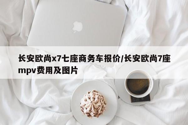 长安欧尚x7七座商务车报价/长安欧尚7座mpv费用及图片