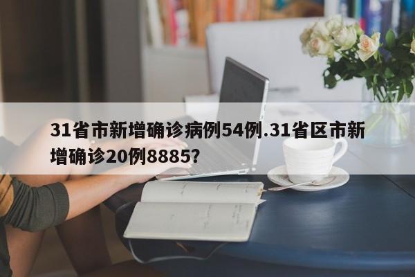 31省市新增确诊病例54例.31省区市新增确诊20例8885?