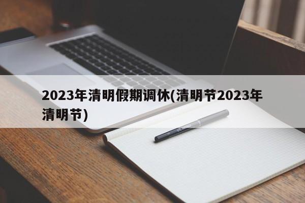 2023年清明假期调休(清明节2023年清明节)