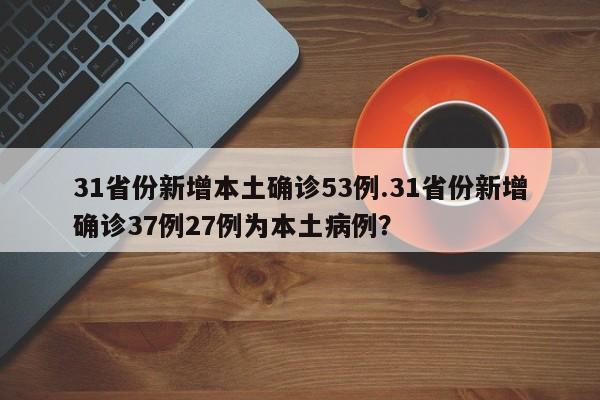 31省份新增本土确诊53例.31省份新增确诊37例27例为本土病例?