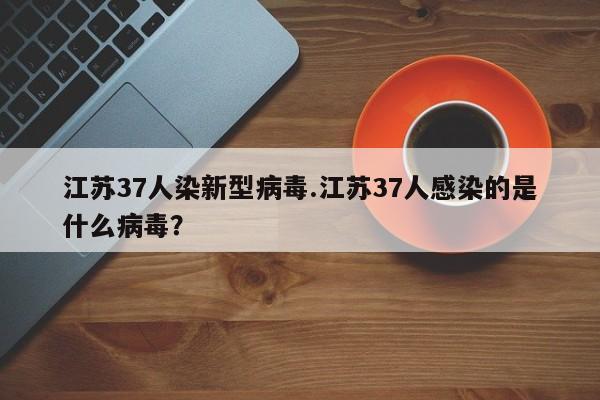 江苏37人染新型病毒.江苏37人感染的是什么病毒?