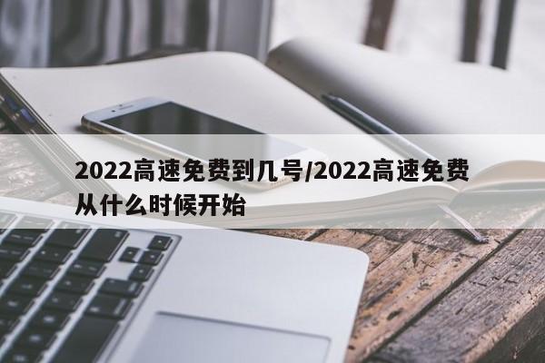 2022高速免费到几号/2022高速免费从什么时候开始