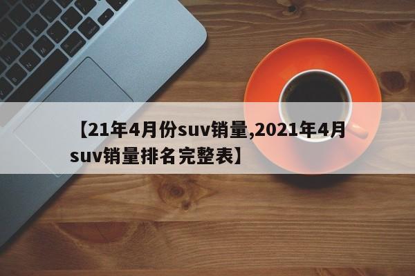 【21年4月份suv销量,2021年4月suv销量排名完整表】