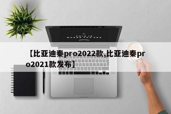 【比亚迪秦pro2022款,比亚迪秦pro2021款发布】
