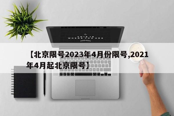 【北京限号2023年4月份限号,2021年4月起北京限号】