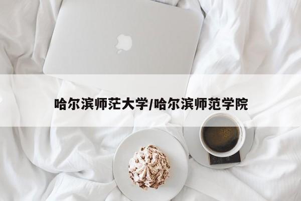 哈尔滨师茫大学/哈尔滨师范学院