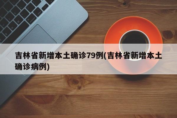 吉林省新增本土确诊79例(吉林省新增本土确诊病例)