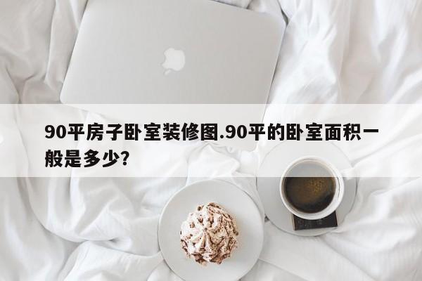 90平房子卧室装修图.90平的卧室面积一般是多少?