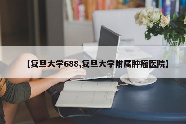 【复旦大学688,复旦大学附属肿瘤医院】