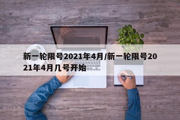 新一轮限号2021年4月/新一轮限号2021年4月几号开始