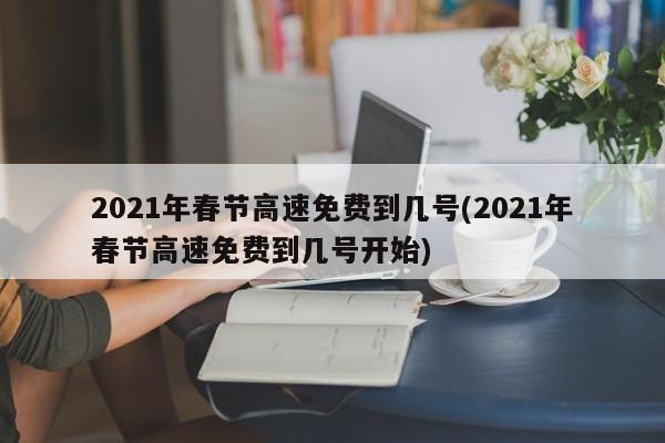 2021年春节高速免费到几号(2021年春节高速免费到几号开始)