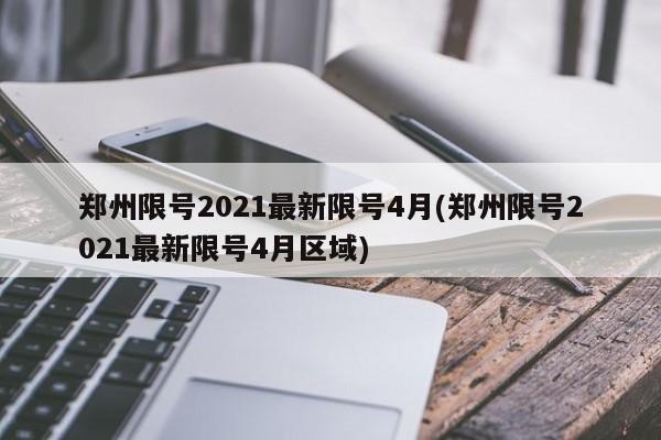 郑州限号2021最新限号4月(郑州限号2021最新限号4月区域)