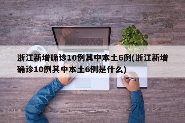 浙江新增确诊10例其中本土6例(浙江新增确诊10例其中本土6例是什么)