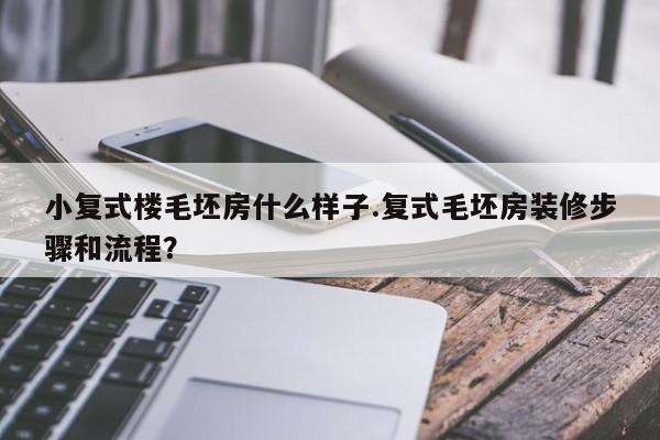 小复式楼毛坯房什么样子.复式毛坯房装修步骤和流程?