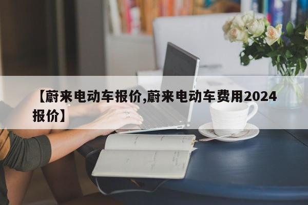 【蔚来电动车报价,蔚来电动车费用2024报价】
