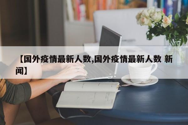 【国外疫情最新人数,国外疫情最新人数 新闻】