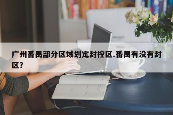 广州番禺部分区域划定封控区.番禺有没有封区?