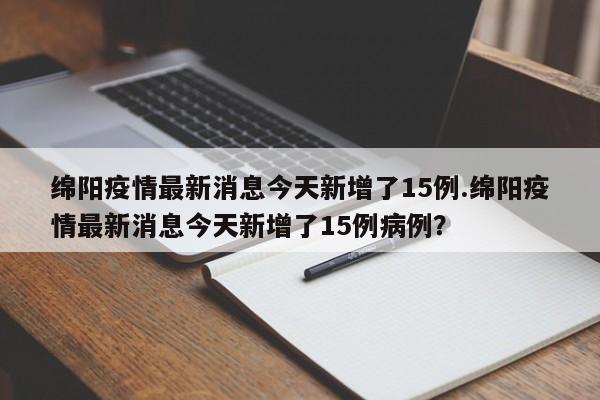 绵阳疫情最新消息今天新增了15例.绵阳疫情最新消息今天新增了15例病例?