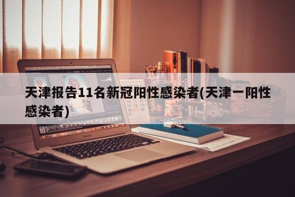 天津报告11名新冠阳性感染者(天津一阳性感染者)