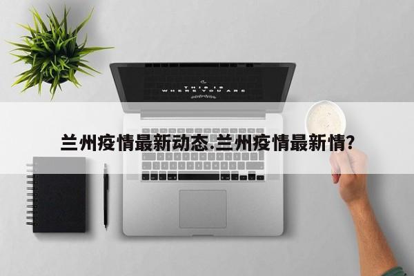 兰州疫情最新动态.兰州疫情最新情?