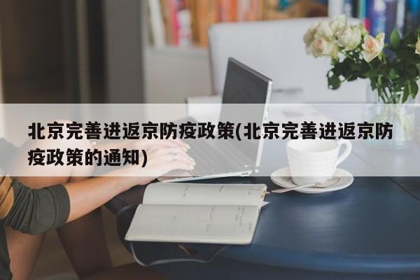 北京完善进返京防疫政策(北京完善进返京防疫政策的通知)