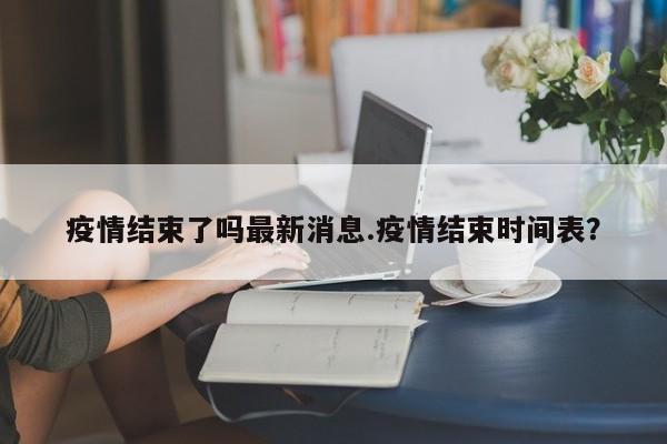 疫情结束了吗最新消息.疫情结束时间表?
